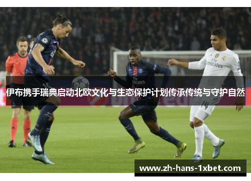 伊布携手瑞典启动北欧文化与生态保护计划传承传统与守护自然