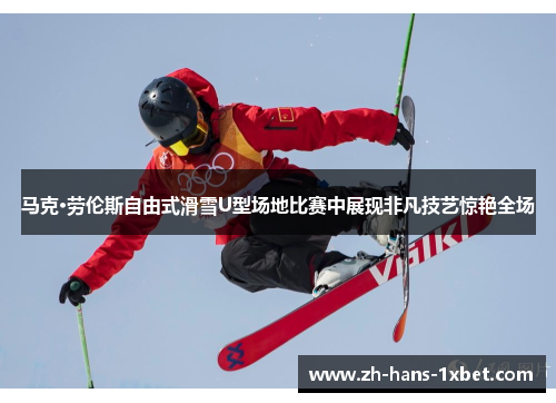 马克·劳伦斯自由式滑雪U型场地比赛中展现非凡技艺惊艳全场