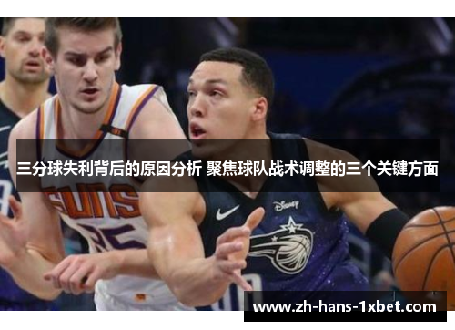 三分球失利背后的原因分析 聚焦球队战术调整的三个关键方面