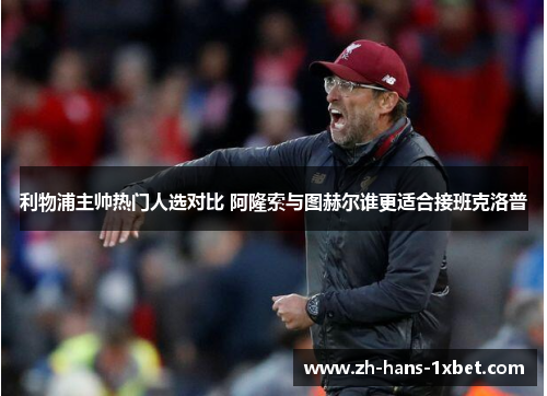 利物浦主帅热门人选对比 阿隆索与图赫尔谁更适合接班克洛普