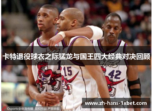 卡特退役球衣之际猛龙与国王四大经典对决回顾