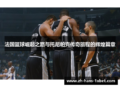 法国篮球崛起之路与托尼帕克传奇旅程的辉煌篇章