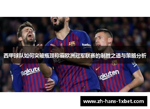 西甲球队如何突破瓶颈称霸欧洲冠军联赛的制胜之道与策略分析