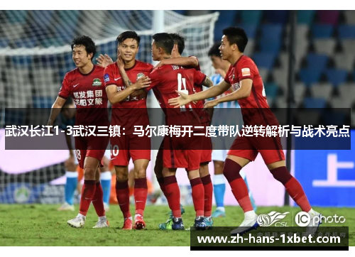 武汉长江1-3武汉三镇：马尔康梅开二度带队逆转解析与战术亮点