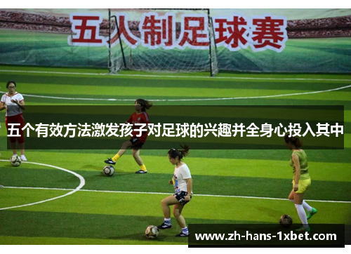 五个有效方法激发孩子对足球的兴趣并全身心投入其中