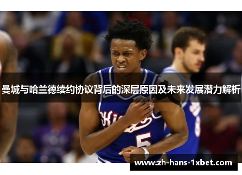 曼城与哈兰德续约协议背后的深层原因及未来发展潜力解析