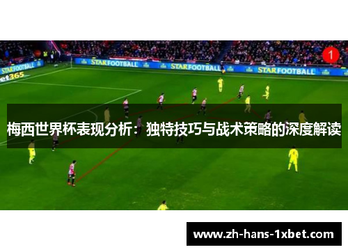 梅西世界杯表现分析：独特技巧与战术策略的深度解读
