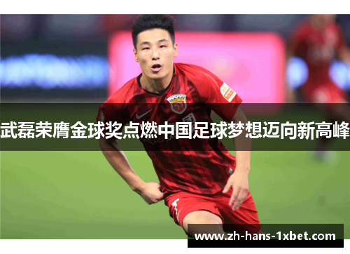 武磊荣膺金球奖点燃中国足球梦想迈向新高峰