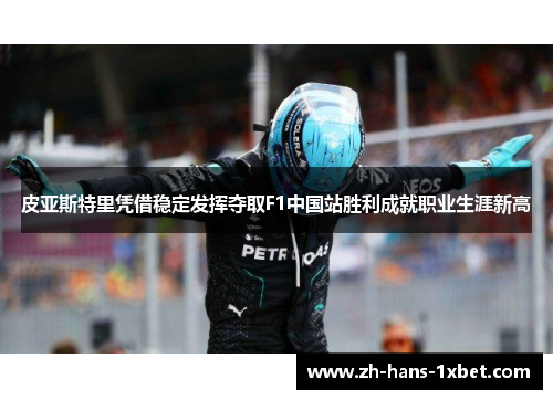 皮亚斯特里凭借稳定发挥夺取F1中国站胜利成就职业生涯新高