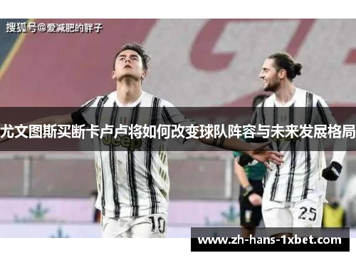尤文图斯买断卡卢卢将如何改变球队阵容与未来发展格局
