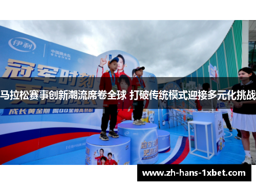 马拉松赛事创新潮流席卷全球 打破传统模式迎接多元化挑战