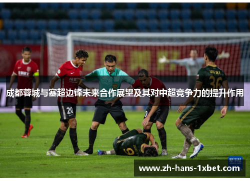 成都蓉城与塞超边锋未来合作展望及其对中超竞争力的提升作用