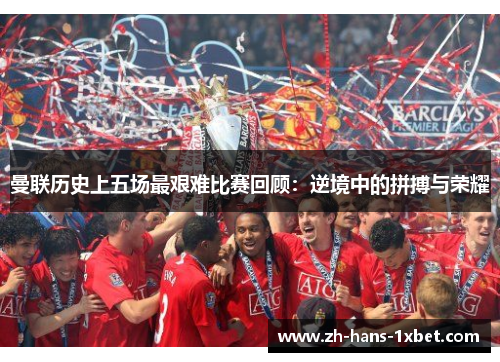 曼联历史上五场最艰难比赛回顾：逆境中的拼搏与荣耀