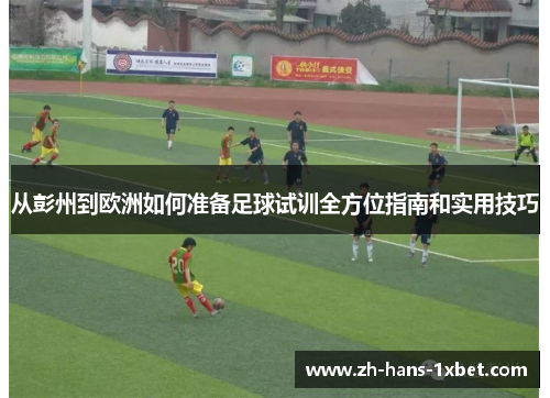 从彭州到欧洲如何准备足球试训全方位指南和实用技巧
