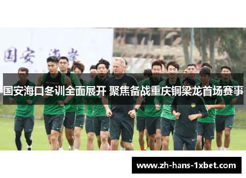 国安海口冬训全面展开 聚焦备战重庆铜梁龙首场赛事