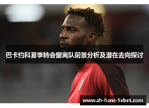 巴卡约科夏季转会窗离队前景分析及潜在去向探讨
