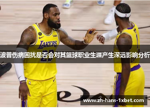 波普伤病困扰是否会对其篮球职业生涯产生深远影响分析