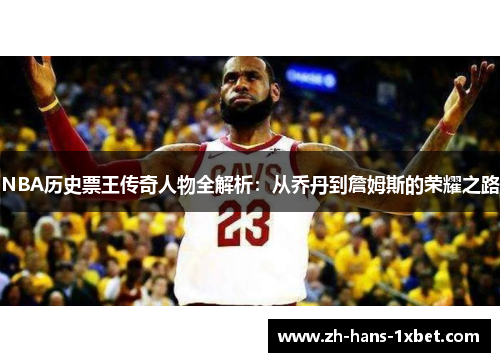 NBA历史票王传奇人物全解析：从乔丹到詹姆斯的荣耀之路