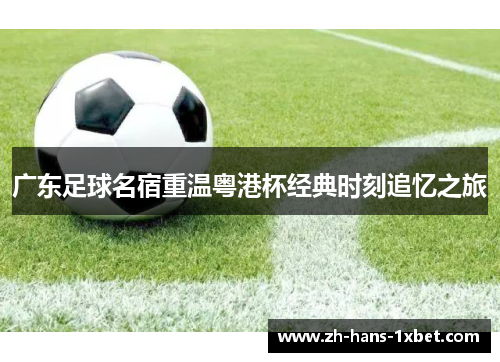 广东足球名宿重温粤港杯经典时刻追忆之旅