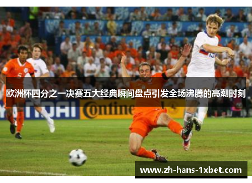 欧洲杯四分之一决赛五大经典瞬间盘点引发全场沸腾的高潮时刻