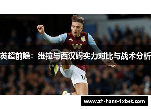 英超前瞻：维拉与西汉姆实力对比与战术分析