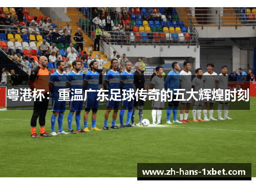 粤港杯：重温广东足球传奇的五大辉煌时刻