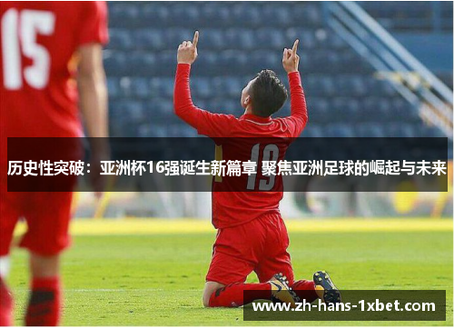 历史性突破：亚洲杯16强诞生新篇章 聚焦亚洲足球的崛起与未来