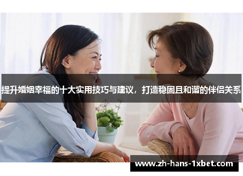 提升婚姻幸福的十大实用技巧与建议，打造稳固且和谐的伴侣关系