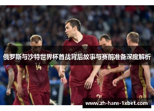 俄罗斯与沙特世界杯首战背后故事与赛前准备深度解析