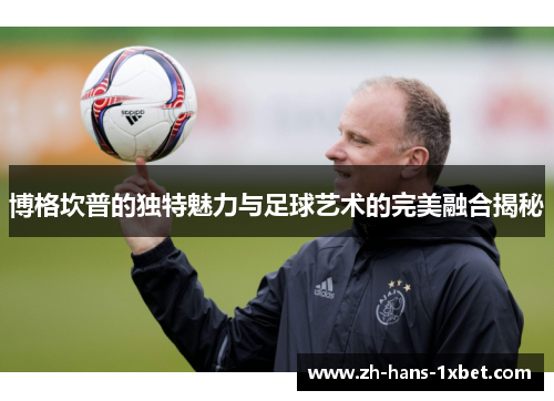 博格坎普的独特魅力与足球艺术的完美融合揭秘