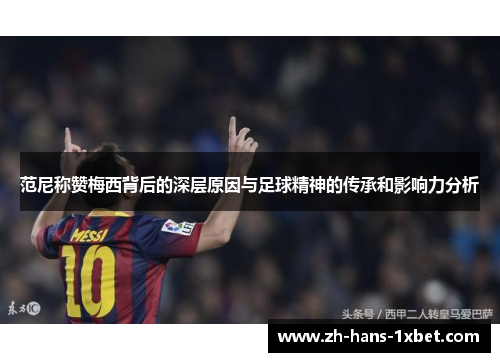 范尼称赞梅西背后的深层原因与足球精神的传承和影响力分析