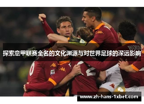 探索意甲联赛全名的文化渊源与对世界足球的深远影响