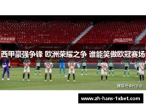西甲豪强争锋 欧洲荣耀之争 谁能笑傲欧冠赛场
